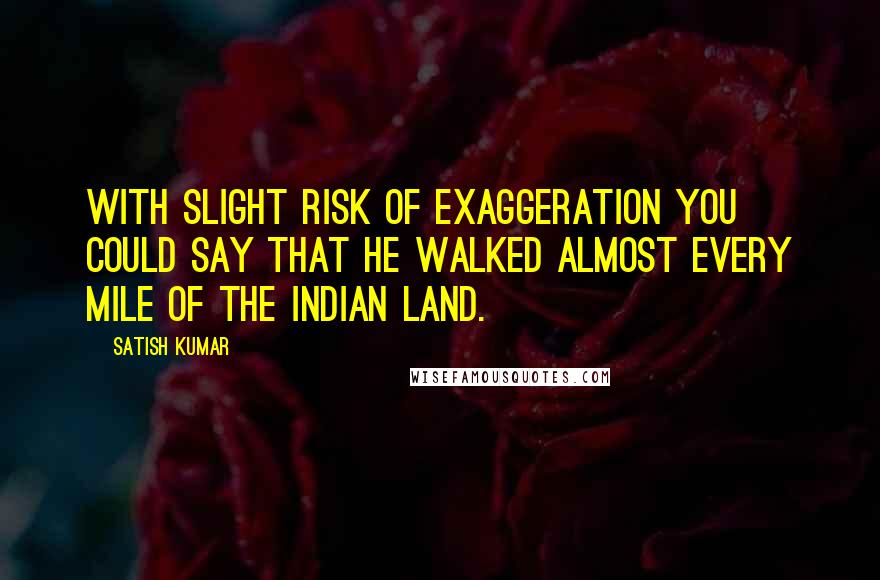 Satish Kumar Quotes: With slight risk of exaggeration you could say that he walked almost every mile of the Indian land.