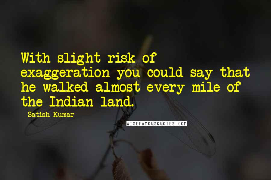 Satish Kumar Quotes: With slight risk of exaggeration you could say that he walked almost every mile of the Indian land.