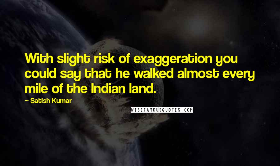 Satish Kumar Quotes: With slight risk of exaggeration you could say that he walked almost every mile of the Indian land.