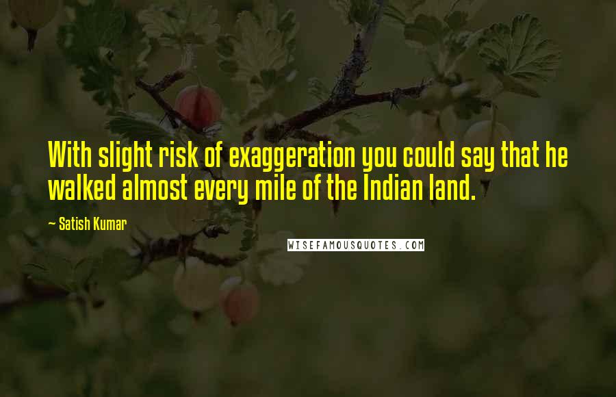 Satish Kumar Quotes: With slight risk of exaggeration you could say that he walked almost every mile of the Indian land.