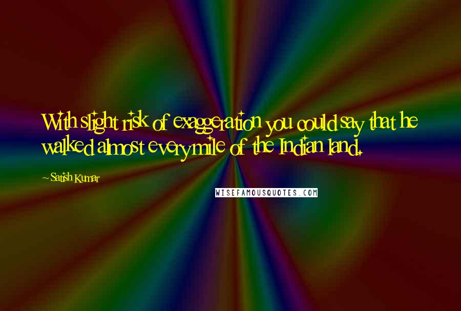 Satish Kumar Quotes: With slight risk of exaggeration you could say that he walked almost every mile of the Indian land.