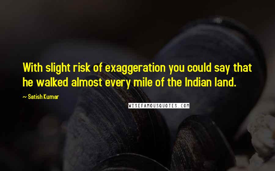 Satish Kumar Quotes: With slight risk of exaggeration you could say that he walked almost every mile of the Indian land.