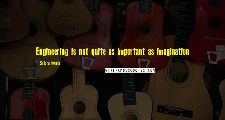 Satoru Iwata Quotes: Engineering is not quite as important as imagination