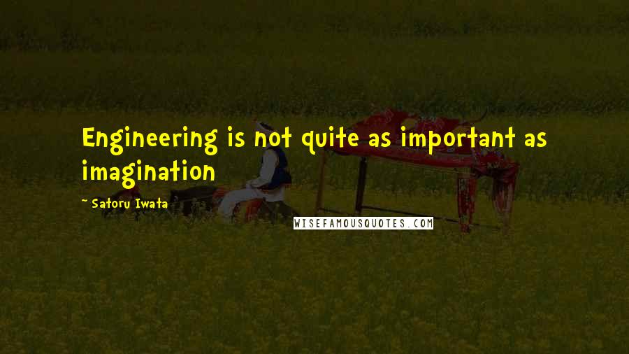 Satoru Iwata Quotes: Engineering is not quite as important as imagination