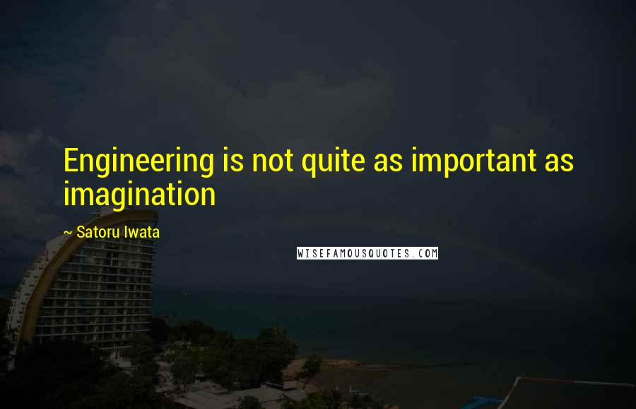 Satoru Iwata Quotes: Engineering is not quite as important as imagination