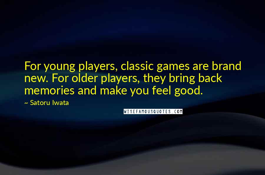 Satoru Iwata Quotes: For young players, classic games are brand new. For older players, they bring back memories and make you feel good.