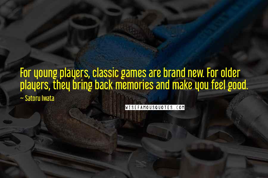 Satoru Iwata Quotes: For young players, classic games are brand new. For older players, they bring back memories and make you feel good.