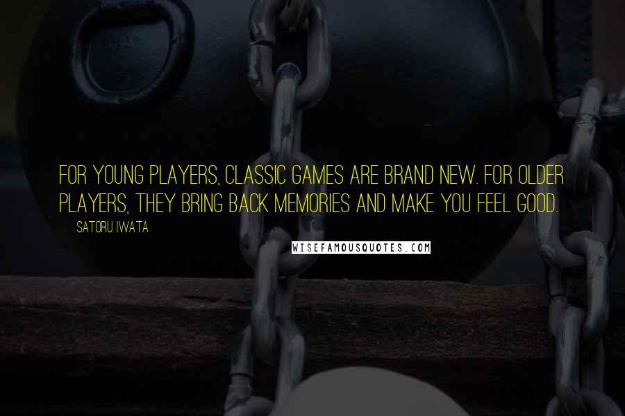 Satoru Iwata Quotes: For young players, classic games are brand new. For older players, they bring back memories and make you feel good.