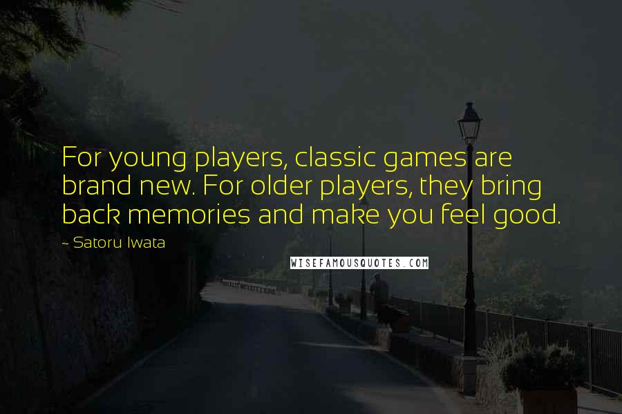 Satoru Iwata Quotes: For young players, classic games are brand new. For older players, they bring back memories and make you feel good.