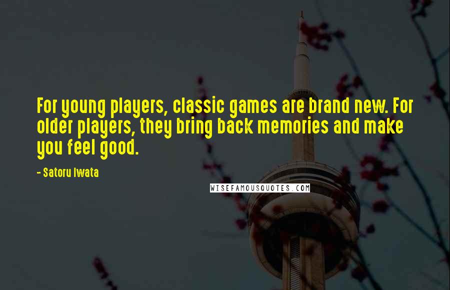Satoru Iwata Quotes: For young players, classic games are brand new. For older players, they bring back memories and make you feel good.