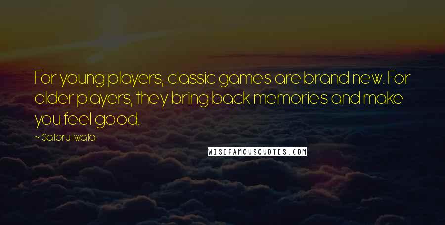 Satoru Iwata Quotes: For young players, classic games are brand new. For older players, they bring back memories and make you feel good.