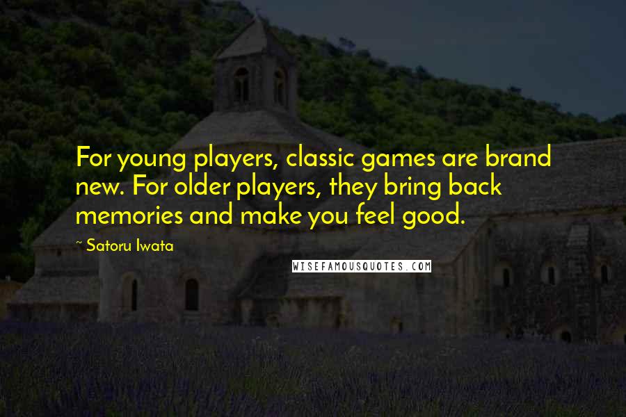 Satoru Iwata Quotes: For young players, classic games are brand new. For older players, they bring back memories and make you feel good.