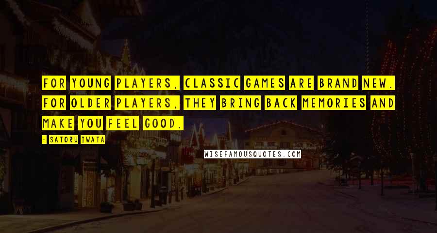 Satoru Iwata Quotes: For young players, classic games are brand new. For older players, they bring back memories and make you feel good.