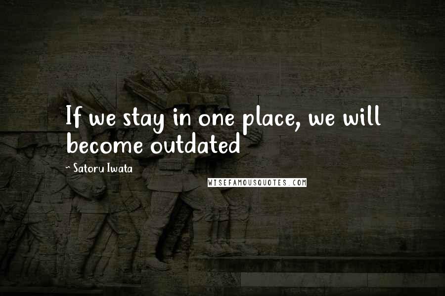 Satoru Iwata Quotes: If we stay in one place, we will become outdated