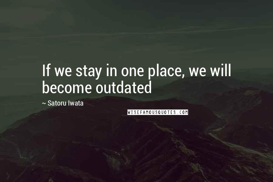 Satoru Iwata Quotes: If we stay in one place, we will become outdated