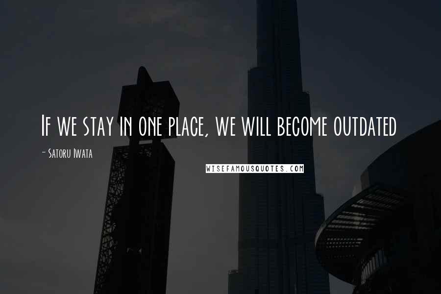 Satoru Iwata Quotes: If we stay in one place, we will become outdated