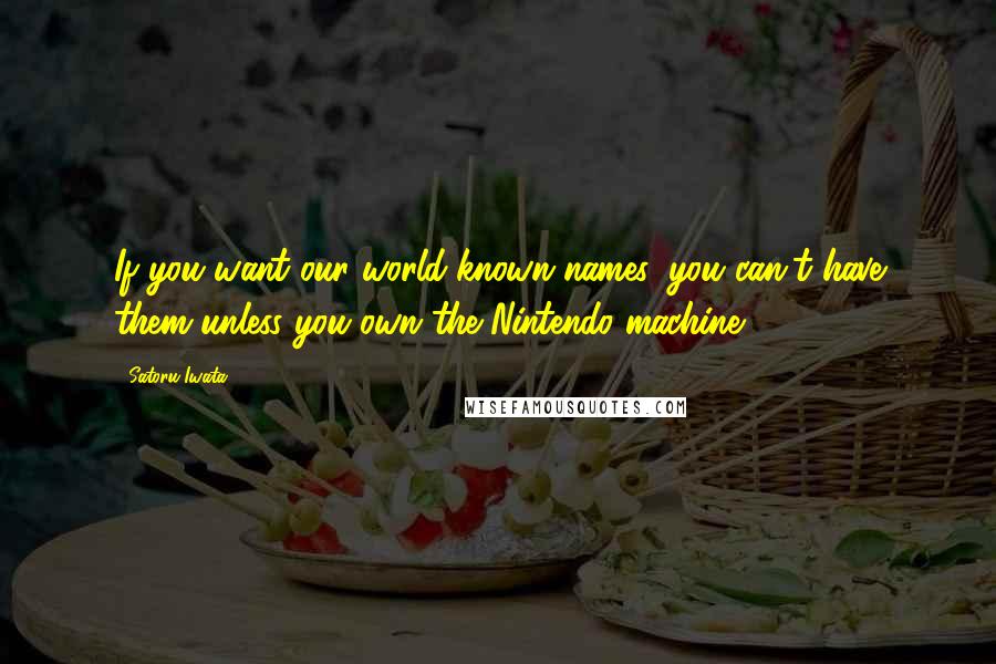 Satoru Iwata Quotes: If you want our world-known names, you can't have them unless you own the Nintendo machine.