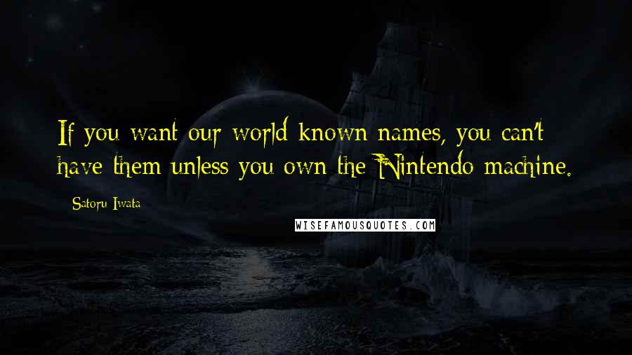 Satoru Iwata Quotes: If you want our world-known names, you can't have them unless you own the Nintendo machine.