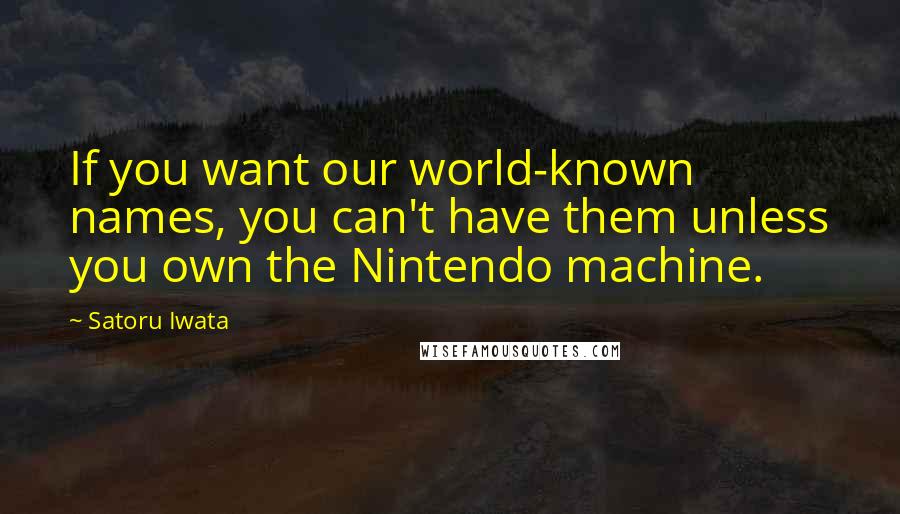 Satoru Iwata Quotes: If you want our world-known names, you can't have them unless you own the Nintendo machine.