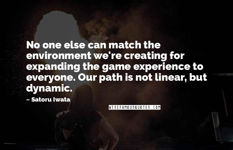 Satoru Iwata Quotes: No one else can match the environment we're creating for expanding the game experience to everyone. Our path is not linear, but dynamic.