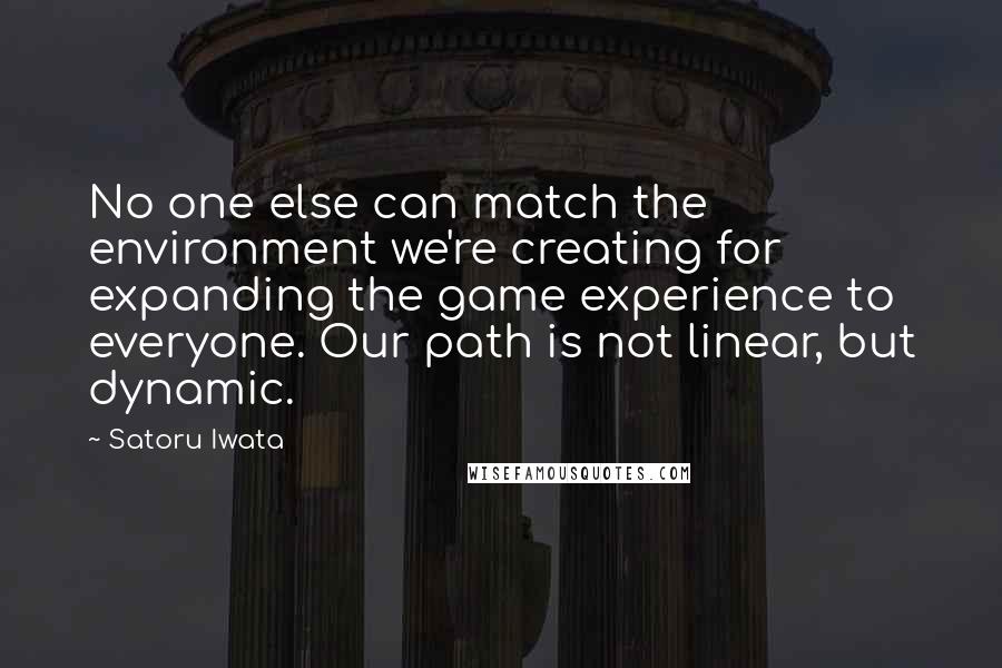 Satoru Iwata Quotes: No one else can match the environment we're creating for expanding the game experience to everyone. Our path is not linear, but dynamic.