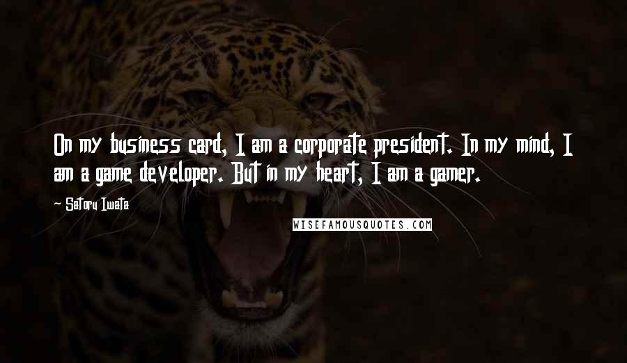 Satoru Iwata Quotes: On my business card, I am a corporate president. In my mind, I am a game developer. But in my heart, I am a gamer.