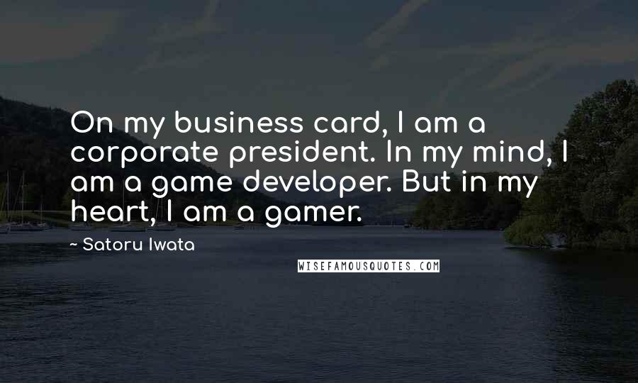 Satoru Iwata Quotes: On my business card, I am a corporate president. In my mind, I am a game developer. But in my heart, I am a gamer.