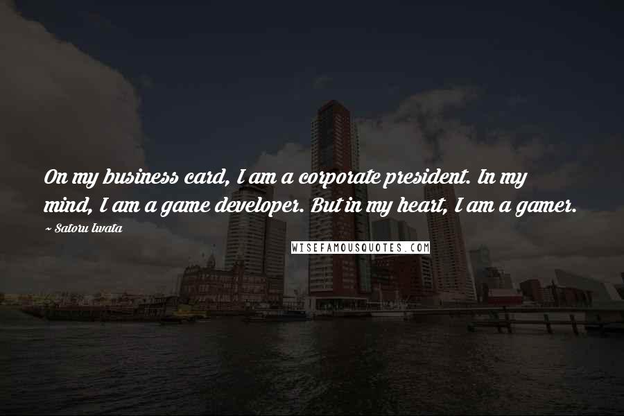 Satoru Iwata Quotes: On my business card, I am a corporate president. In my mind, I am a game developer. But in my heart, I am a gamer.