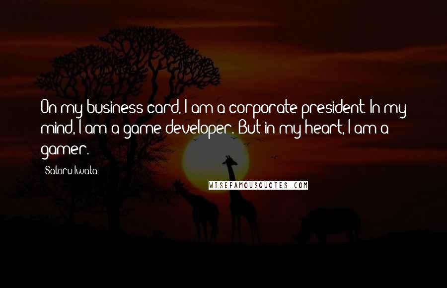 Satoru Iwata Quotes: On my business card, I am a corporate president. In my mind, I am a game developer. But in my heart, I am a gamer.