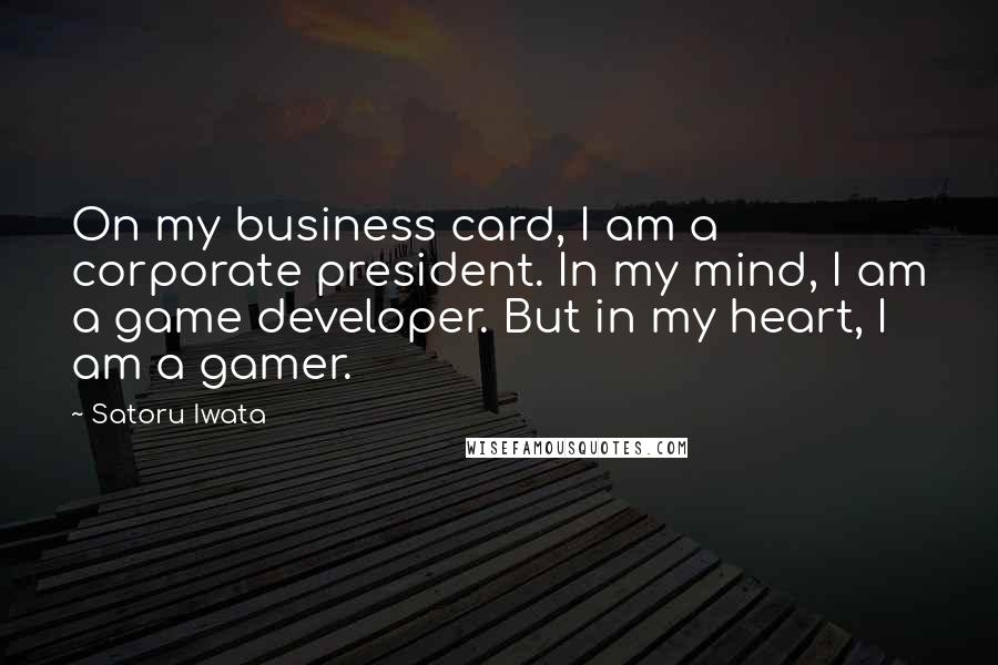 Satoru Iwata Quotes: On my business card, I am a corporate president. In my mind, I am a game developer. But in my heart, I am a gamer.