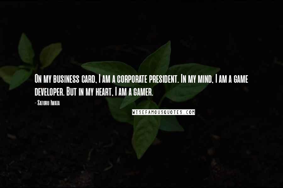 Satoru Iwata Quotes: On my business card, I am a corporate president. In my mind, I am a game developer. But in my heart, I am a gamer.