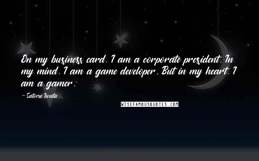 Satoru Iwata Quotes: On my business card, I am a corporate president. In my mind, I am a game developer. But in my heart, I am a gamer.