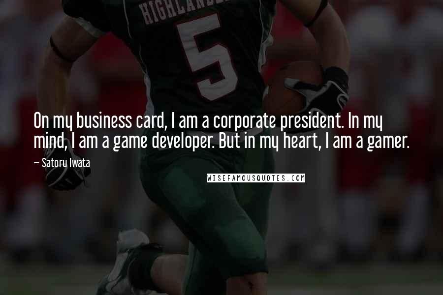 Satoru Iwata Quotes: On my business card, I am a corporate president. In my mind, I am a game developer. But in my heart, I am a gamer.