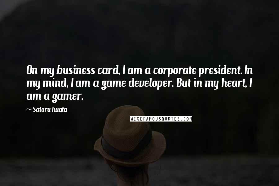 Satoru Iwata Quotes: On my business card, I am a corporate president. In my mind, I am a game developer. But in my heart, I am a gamer.