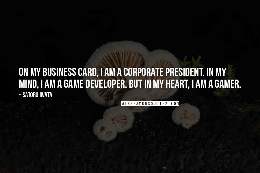 Satoru Iwata Quotes: On my business card, I am a corporate president. In my mind, I am a game developer. But in my heart, I am a gamer.