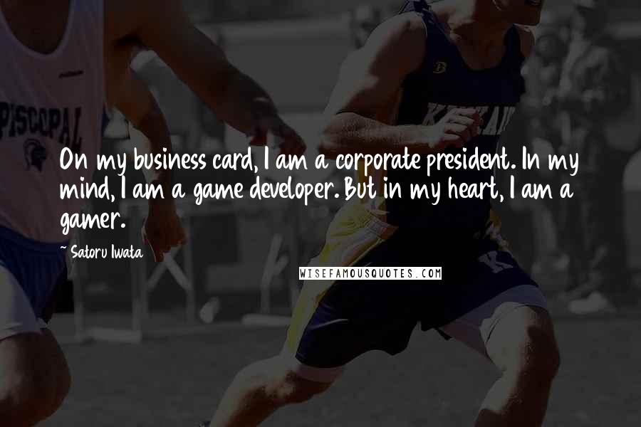 Satoru Iwata Quotes: On my business card, I am a corporate president. In my mind, I am a game developer. But in my heart, I am a gamer.