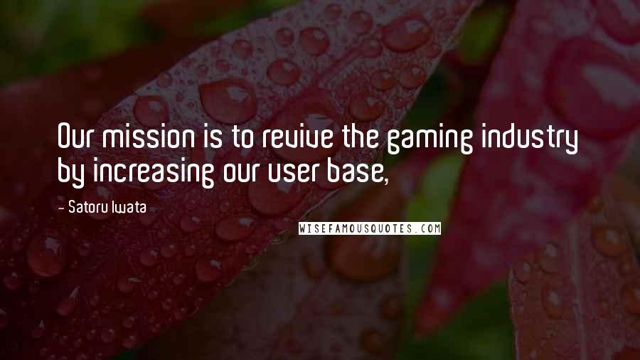 Satoru Iwata Quotes: Our mission is to revive the gaming industry by increasing our user base,