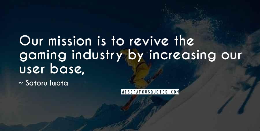 Satoru Iwata Quotes: Our mission is to revive the gaming industry by increasing our user base,