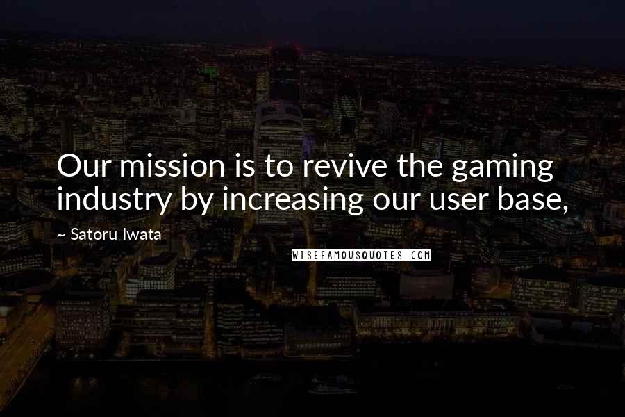 Satoru Iwata Quotes: Our mission is to revive the gaming industry by increasing our user base,