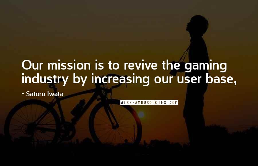 Satoru Iwata Quotes: Our mission is to revive the gaming industry by increasing our user base,