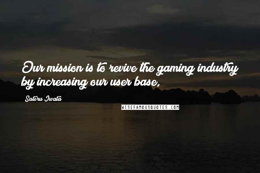 Satoru Iwata Quotes: Our mission is to revive the gaming industry by increasing our user base,