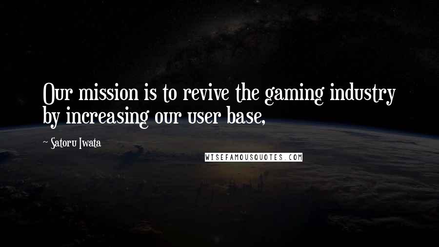 Satoru Iwata Quotes: Our mission is to revive the gaming industry by increasing our user base,