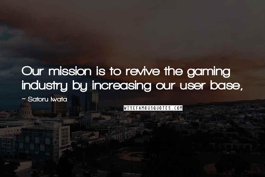 Satoru Iwata Quotes: Our mission is to revive the gaming industry by increasing our user base,