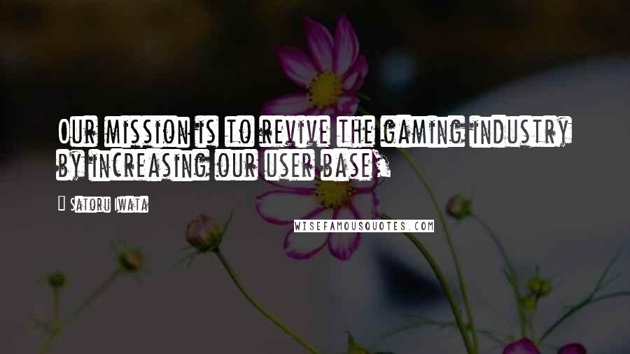 Satoru Iwata Quotes: Our mission is to revive the gaming industry by increasing our user base,