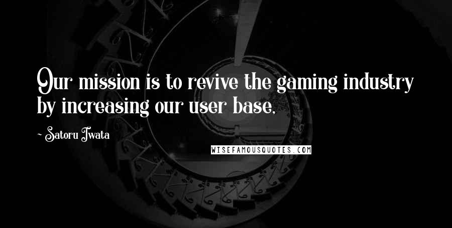 Satoru Iwata Quotes: Our mission is to revive the gaming industry by increasing our user base,