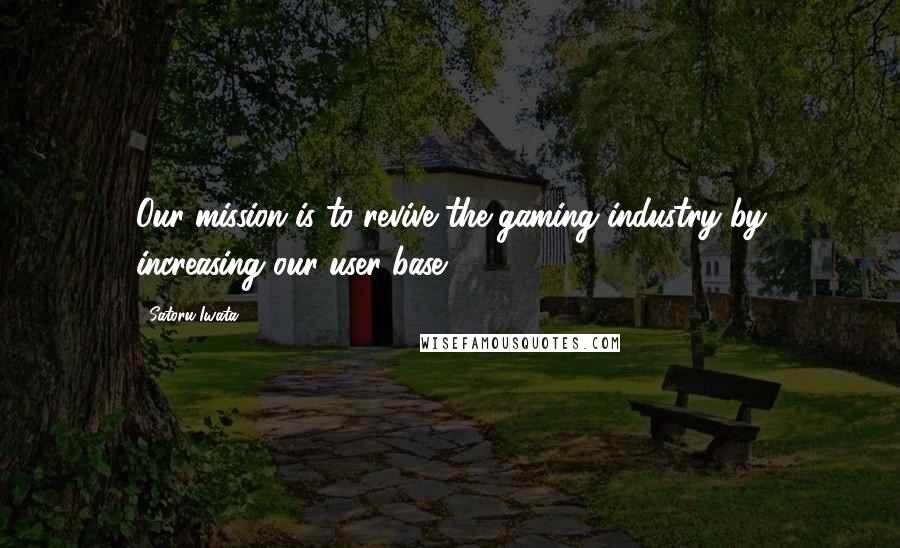 Satoru Iwata Quotes: Our mission is to revive the gaming industry by increasing our user base,