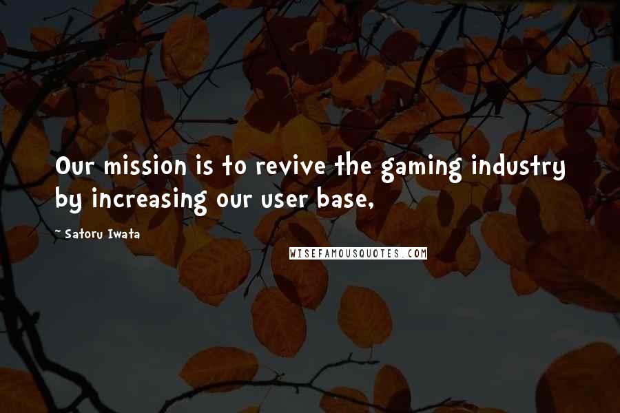 Satoru Iwata Quotes: Our mission is to revive the gaming industry by increasing our user base,