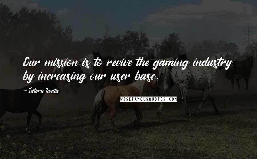 Satoru Iwata Quotes: Our mission is to revive the gaming industry by increasing our user base,