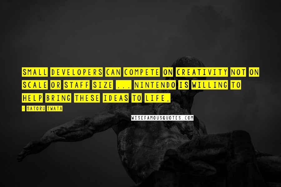Satoru Iwata Quotes: Small developers can compete on creativity not on scale or staff size ... Nintendo is willing to help bring these ideas to life,