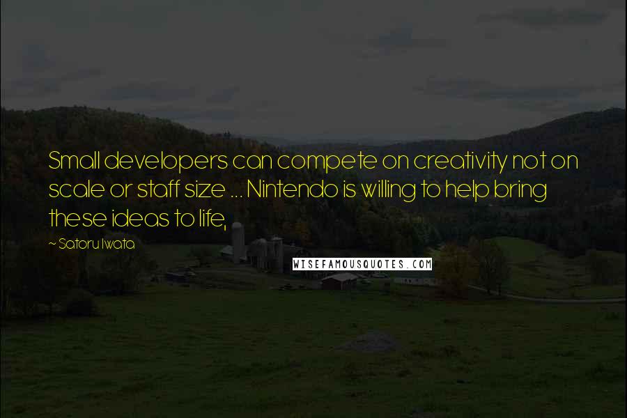 Satoru Iwata Quotes: Small developers can compete on creativity not on scale or staff size ... Nintendo is willing to help bring these ideas to life,